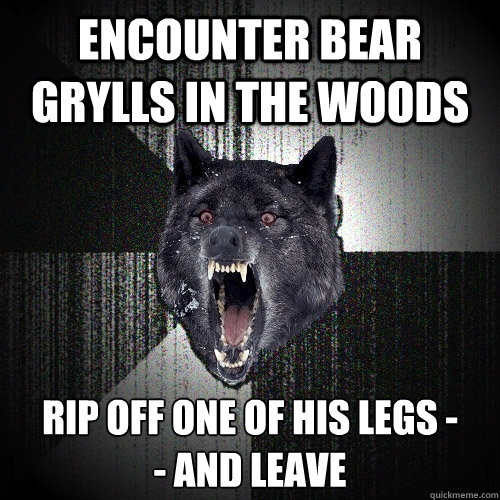 encounter bear grylls in the woods rip off one of his legs -
- and leave  Insanity Wolf