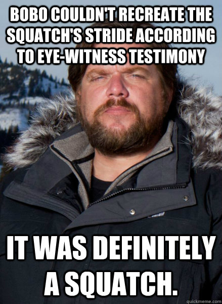 Bobo couldn't recreate the squatch's stride according to eye-witness testimony It was definitely a squatch.  