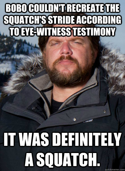 Bobo couldn't recreate the squatch's stride according to eye-witness testimony It was definitely a squatch.  Finding Bigfoot