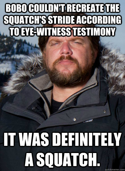 Bobo couldn't recreate the squatch's stride according to eye-witness testimony It was definitely a squatch. - Bobo couldn't recreate the squatch's stride according to eye-witness testimony It was definitely a squatch.  Finding Bigfoot