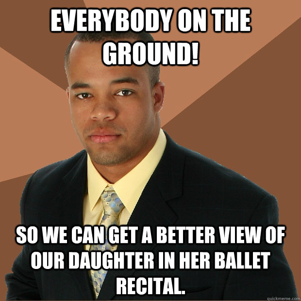 Everybody on the ground! So we can get a better view of our daughter in her ballet recital.    Successful Black Man