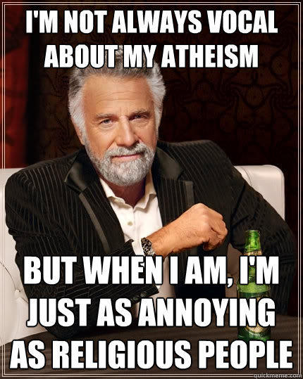 I'm not always vocal about my atheism but when I am, I'm just as annoying as religious people - I'm not always vocal about my atheism but when I am, I'm just as annoying as religious people  The Most Interesting Man In The World