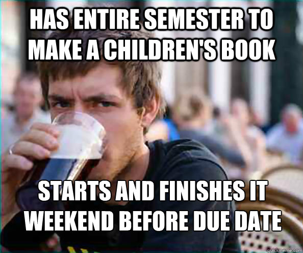 Has entire semester to make a Children's Book Starts and finishes it weekend before due date  Lazy College Senior