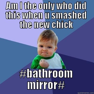 AM I THE ONLY WHO DID THIS WHEN U SMASHED THE NEW CHICK #BATHROOM MIRROR# Success Kid