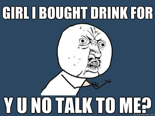 girl i bought drink for y u no talk to me?  Y U No
