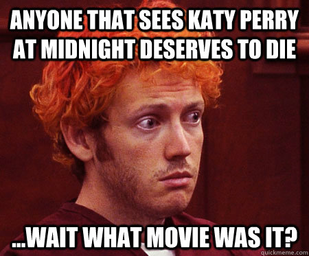 Anyone that sees Katy Perry at midnight deserves to die ...wait what movie was it?  James Holmes Yolo