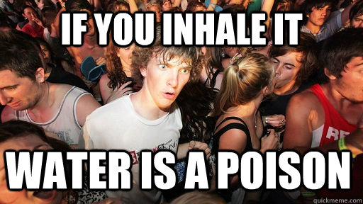 If you inhale it Water is a poison  Sudden Clarity Clarence