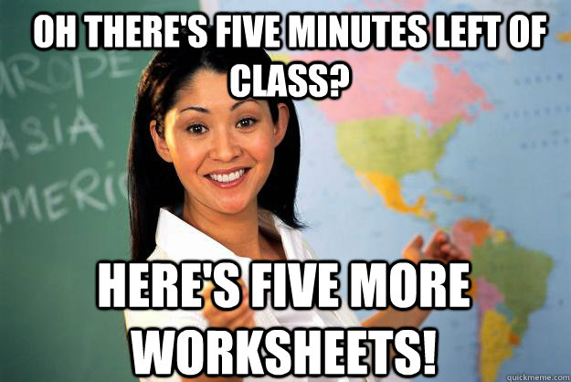 oh there's five minutes left of class? here's five more worksheets!  Unhelpful High School Teacher