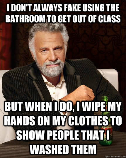 I don't always fake using the bathroom to get out of class but when I do, I wipe my hands on my clothes to show people that I washed them  The Most Interesting Man In The World