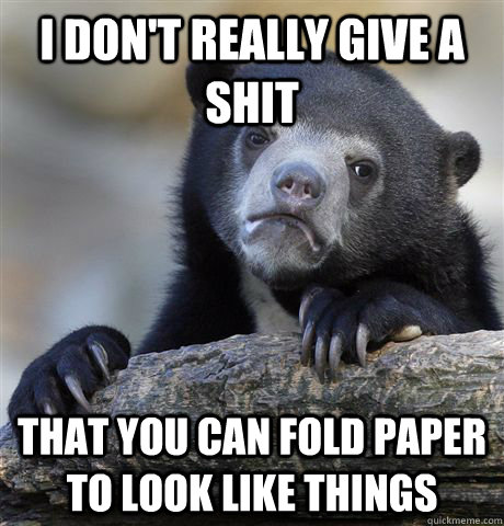 i don't really give a shit that you can fold paper to look like things  Confession Bear