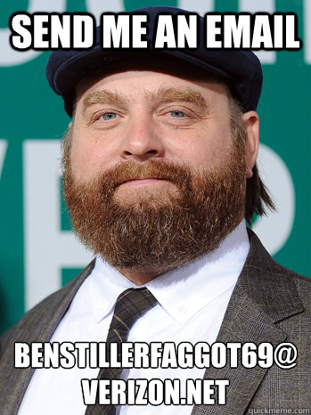 Send me an email benstillerfaggot69@
verizon.net - Send me an email benstillerfaggot69@
verizon.net  zach galifianakis email