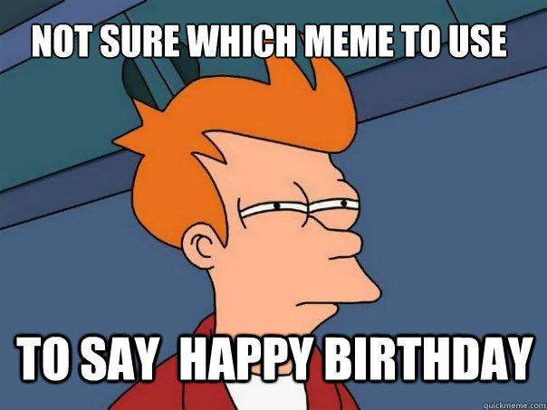 Not sure which meme to use to say  Happy birthday  Futurama Fry
