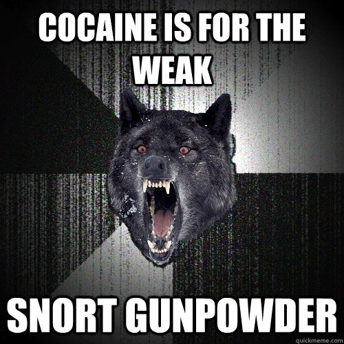 Cocaine is for the weak Snort gunpowder  Insanity Wolf