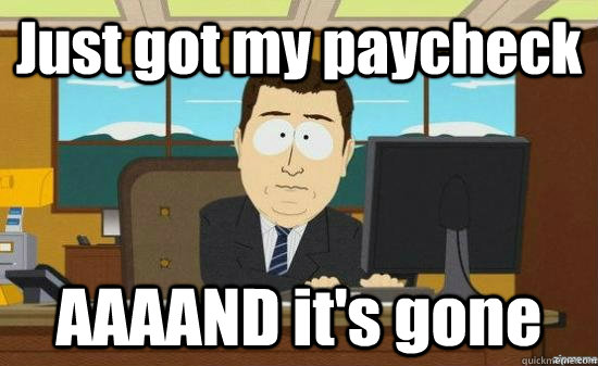Just got my paycheck AAAAND it's gone  aaaand its gone