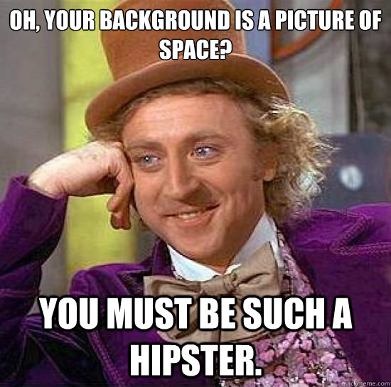 Oh, your background is a picture of space? You must be such a hipster.  Hipster