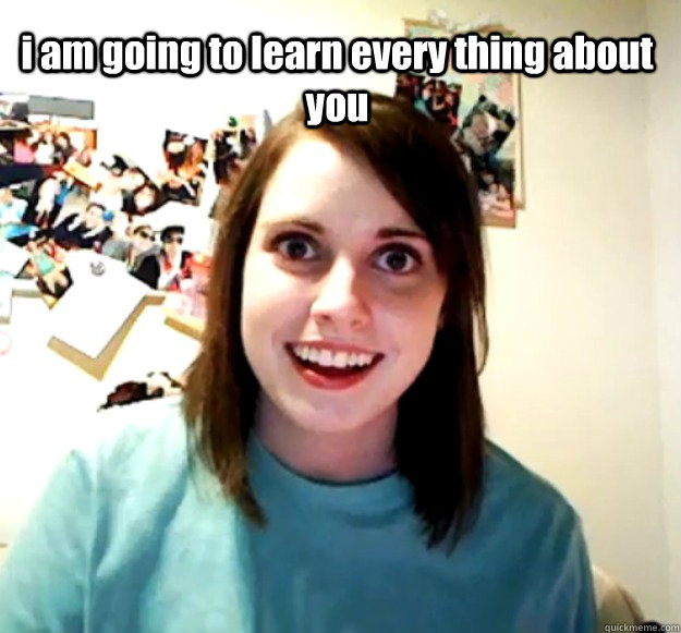 i am going to learn every thing about you so you will never leav my sight so you will never leav my sight  Overly Attached Girlfriend
