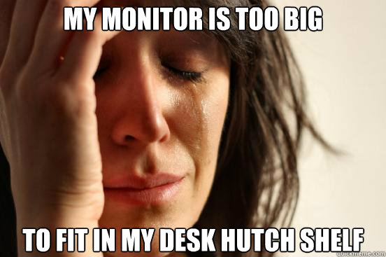 My monitor is too big to fit in my desk hutch shelf  First World Problems