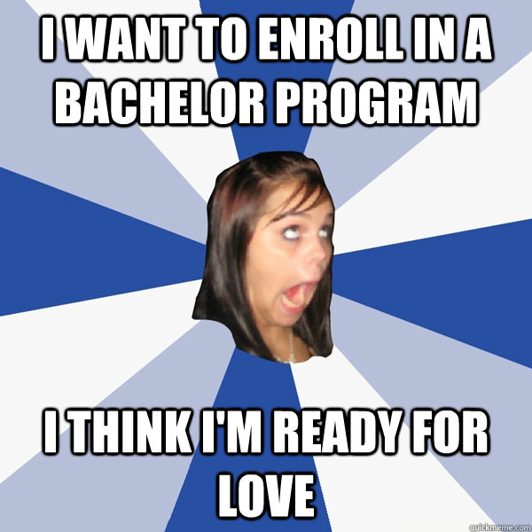 I want to enroll in a bachelor program I think i'm ready for love  Annoying Facebook Girl