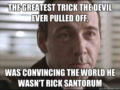 The greatest trick the devil ever pulled off, Was convincing the world he wasn't rick santorum - The greatest trick the devil ever pulled off, Was convincing the world he wasn't rick santorum  Devils Greates Trick