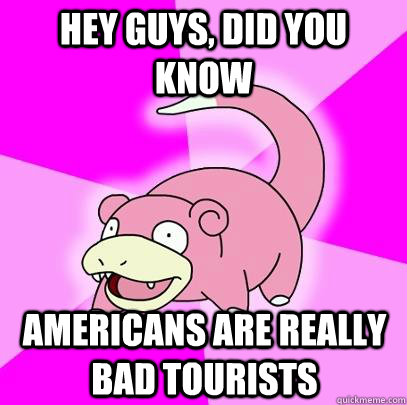 hey guys, did you know Americans are really bad tourists - hey guys, did you know Americans are really bad tourists  Slowpoke