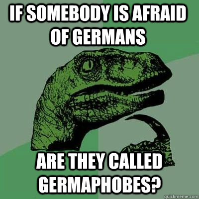 If somebody is afraid of Germans Are they called Germaphobes? - If somebody is afraid of Germans Are they called Germaphobes?  Philosoraptor