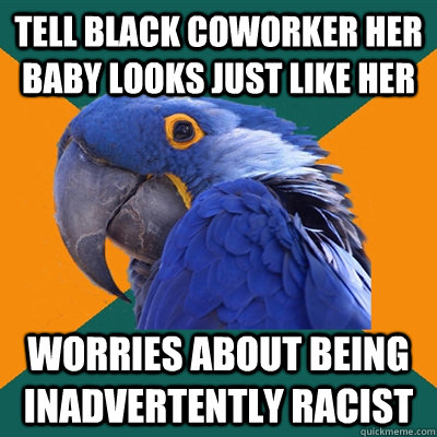 Tell black coworker her baby looks just like her Worries about being inadvertently racist  Paranoid Parrot