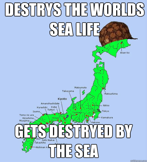 destrys the worlds sea life gets destryed by the sea - destrys the worlds sea life gets destryed by the sea  Scumbag Japan