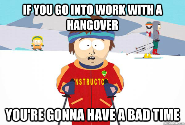 If you go into work with a hangover You're gonna have a bad time  Super Cool Ski Instructor