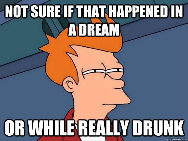 Not sure if that happened in a dream or while really drunk  Futurama Fry