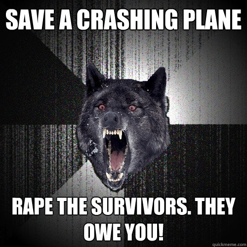Save a crashing plane Rape the survivors. They owe you!  Insanity Wolf