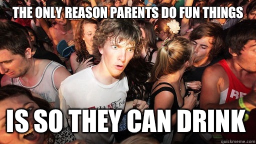 The only reason parents do fun things is so they can drink - The only reason parents do fun things is so they can drink  Sudden Clarity Clarence