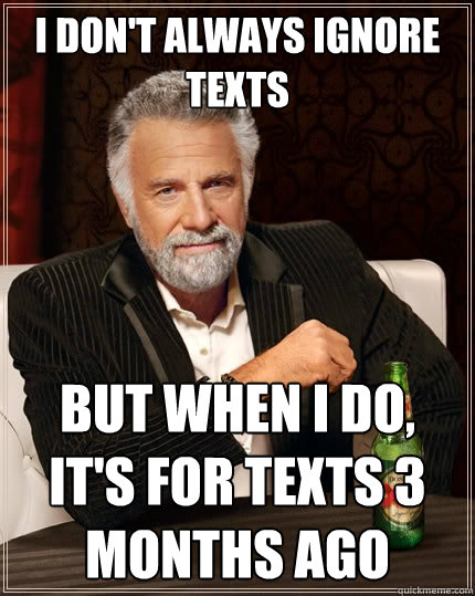 I don't always ignore texts But when I do, it's for texts 3 months ago - I don't always ignore texts But when I do, it's for texts 3 months ago  The Most Interesting Man In The World