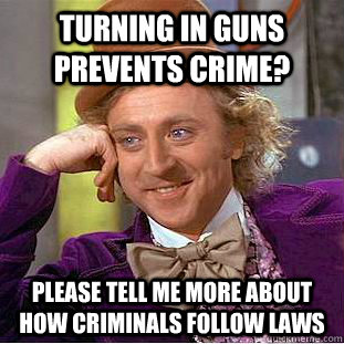 Turning in guns prevents crime? please tell me more about how criminals follow laws  Condescending Wonka