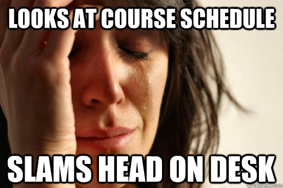 Looks at course schedule slams head on desk  First World Problems