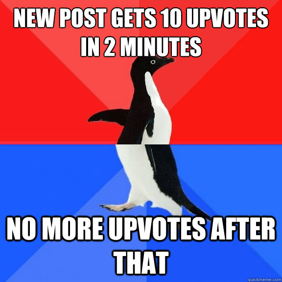 new post gets 10 upvotes in 2 minutes no more upvotes after that  Socially Awksome Penguin