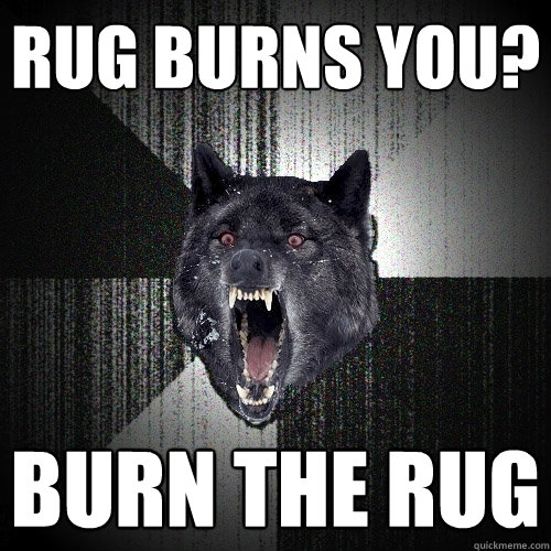 rug burns you? burn the rug - rug burns you? burn the rug  Insanity Wolf
