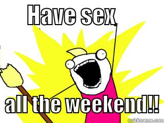       HAVE SEX              ALL THE WEEKEND!! All The Things