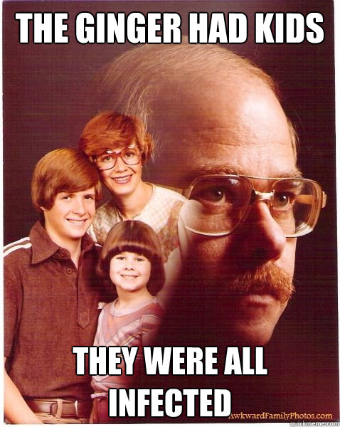 The ginger had kids they were all infected  Vengeance Dad