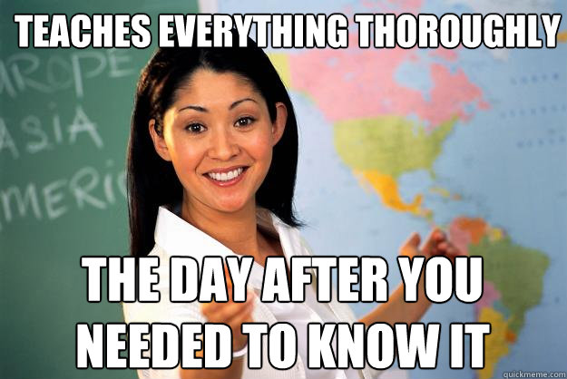 Teaches everything thoroughly  The day after you needed to know it   Unhelpful High School Teacher