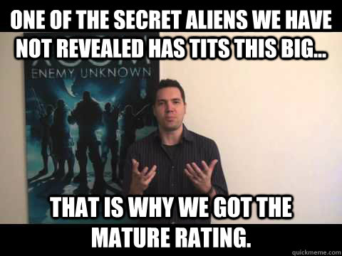 One of the secret aliens we have not revealed has tits this big... That is why we got the mature rating.  Thats XCOM