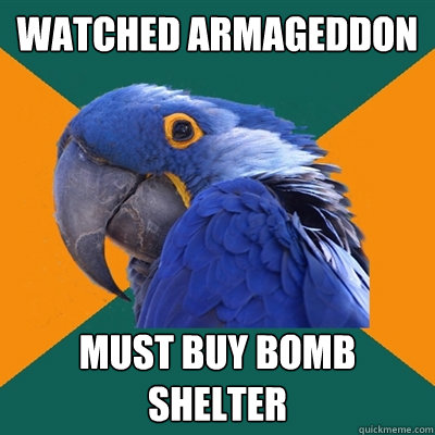 Watched armageddon Must buy bomb shelter  Paranoid Parrot