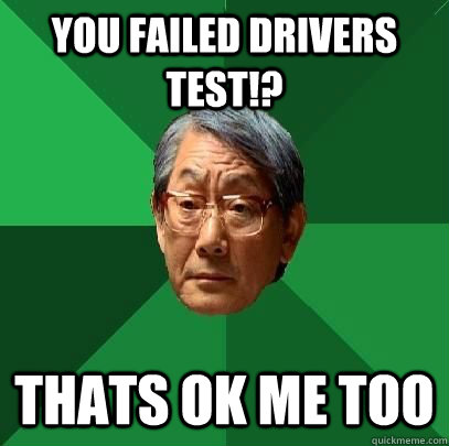 YOU failed drivers test!? thats ok me too  High Expectations Asian Father