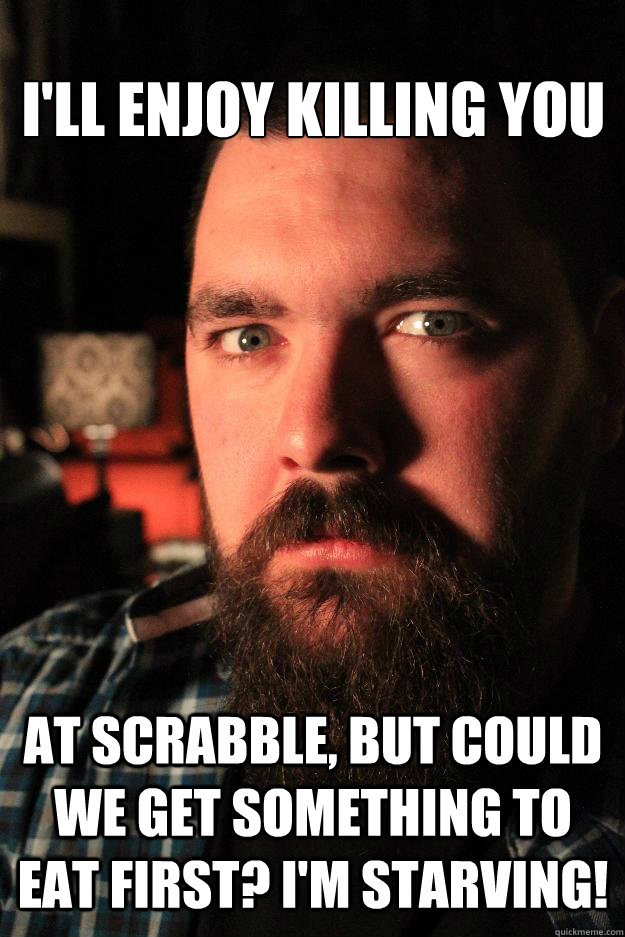 i'll enjoy killing you at scrabble, but could we get something to eat first? I'm starving!  Dating Site Murderer