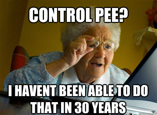Control Pee? I havent been able to do that in 30 years  Grandma finds the Internet