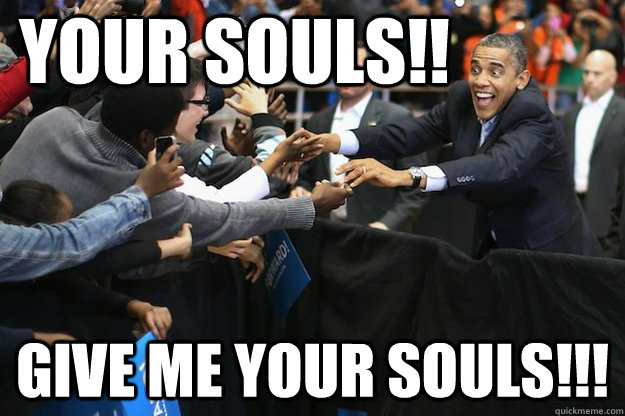 Your Souls!! Give me your souls!!!  