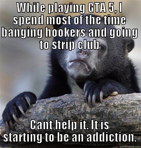 WHILE PLAYING GTA 5, I SPEND MOST OF THE TIME BANGING HOOKERS AND GOING TO STRIP CLUB CANT HELP IT. IT IS STARTING TO BE AN ADDICTION. Confession Bear