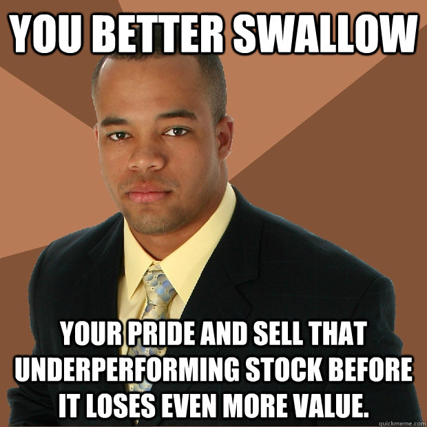 you better swallow your pride and sell that underperforming stock before it loses even more value. - you better swallow your pride and sell that underperforming stock before it loses even more value.  Successful Black Man