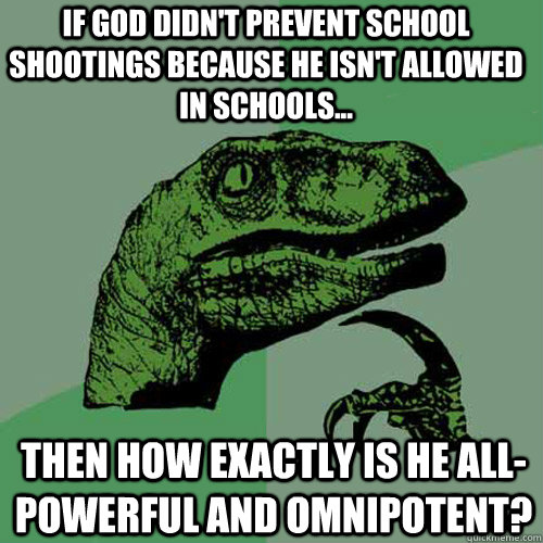 If god didn't prevent school shootings because he isn't allowed in schools...  then how exactly is he all-powerful and omnipotent?  Philosoraptor