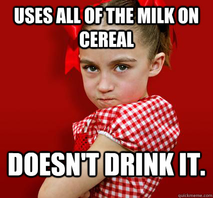 Uses all of the milk on cereal Doesn't drink it.  Spoiled Little Sister