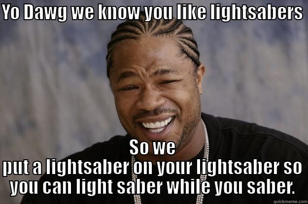 YO DAWG WE KNOW YOU LIKE LIGHTSABERS  SO WE PUT A LIGHTSABER ON YOUR LIGHTSABER SO YOU CAN LIGHT SABER WHILE YOU SABER. Xzibit meme